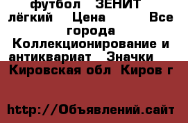 1.1) футбол : ЗЕНИТ  (лёгкий) › Цена ­ 249 - Все города Коллекционирование и антиквариат » Значки   . Кировская обл.,Киров г.